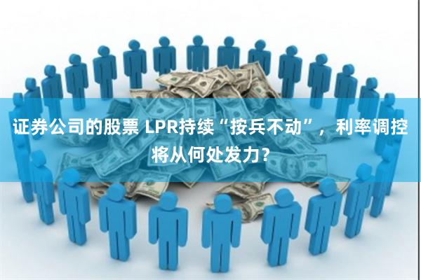 证券公司的股票 LPR持续“按兵不动”，利率调控将从何处发力？