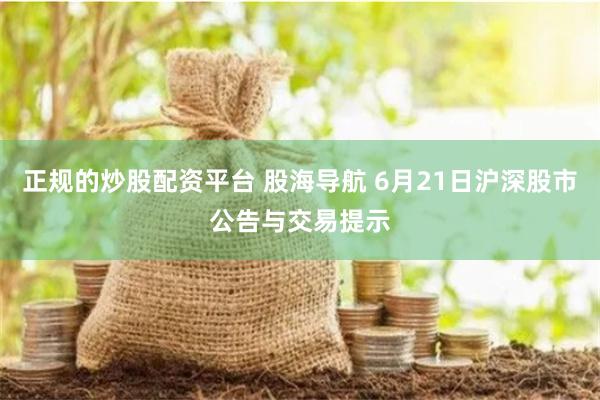 正规的炒股配资平台 股海导航 6月21日沪深股市公告与交易提示