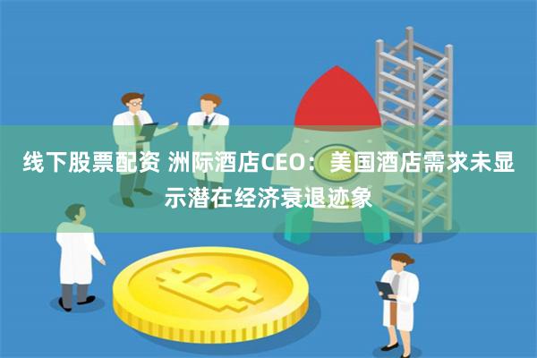 线下股票配资 洲际酒店CEO：美国酒店需求未显示潜在经济衰退迹象