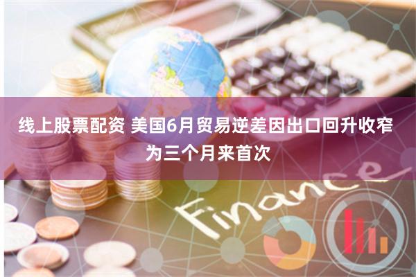 线上股票配资 美国6月贸易逆差因出口回升收窄 为三个月来首次