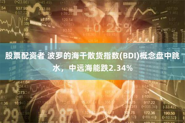 股票配资者 波罗的海干散货指数(BDI)概念盘中跳水，中远海能跌2.34%