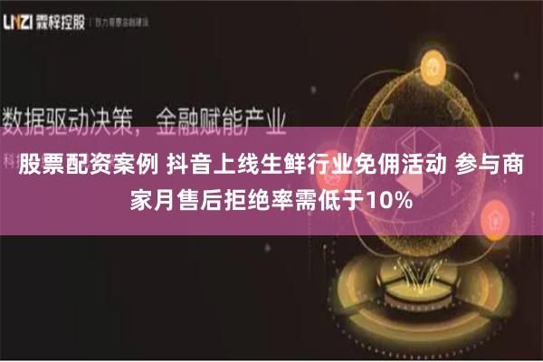 股票配资案例 抖音上线生鲜行业免佣活动 参与商家月售后拒绝率需低于10%