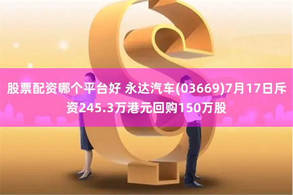 股票配资哪个平台好 永达汽车(03669)7月17日斥资245.3万港元回购150万股