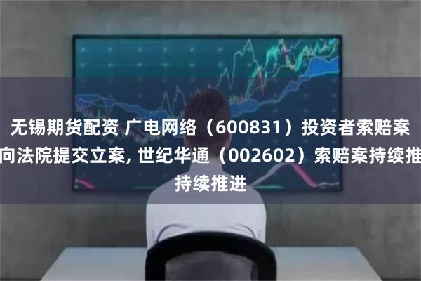 无锡期货配资 广电网络（600831）投资者索赔案已向法院提交立案, 世纪华通（002602）索赔案持续推进