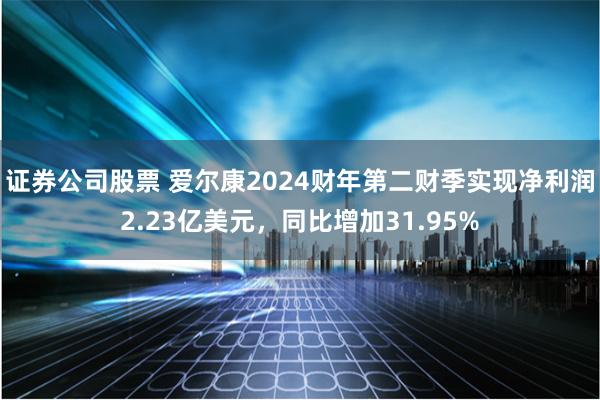 证券公司股票 爱尔康2024财年第二财季实现净利润2.23亿美元，同比增加31.95%