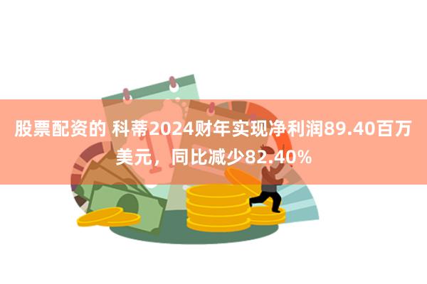 股票配资的 科蒂2024财年实现净利润89.40百万美元，同比减少82.40%