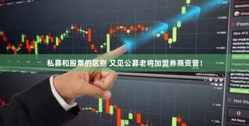 私募和股票的区别 又见公募老将加盟券商资管！