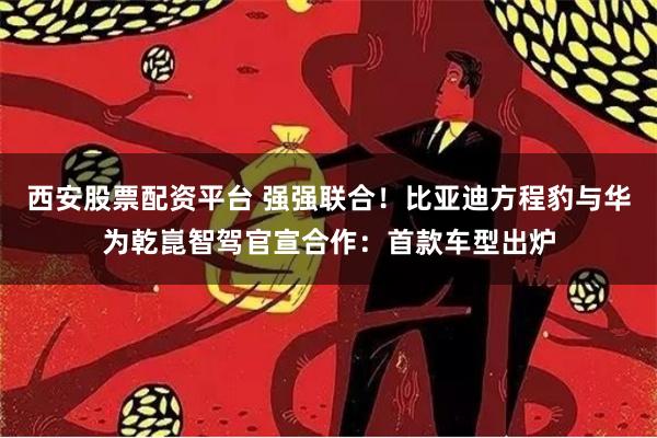 西安股票配资平台 强强联合！比亚迪方程豹与华为乾崑智驾官宣合作：首款车型出炉