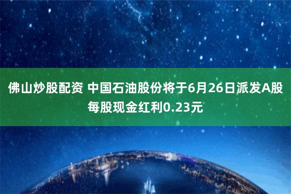 佛山炒股配资 中国石油股份将于6月26日派发A股每股现金红利0.23元