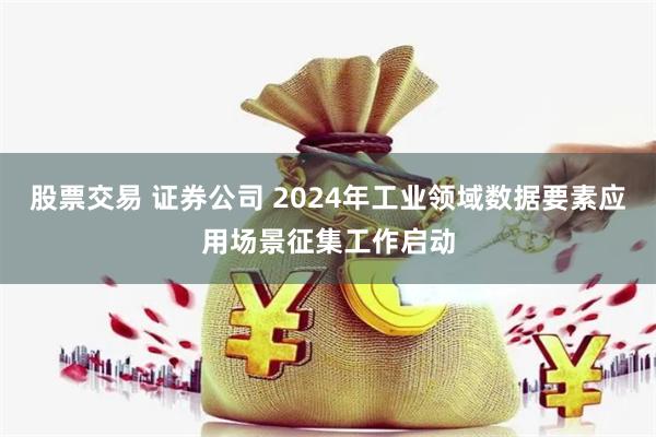 股票交易 证券公司 2024年工业领域数据要素应用场景征集工作启动