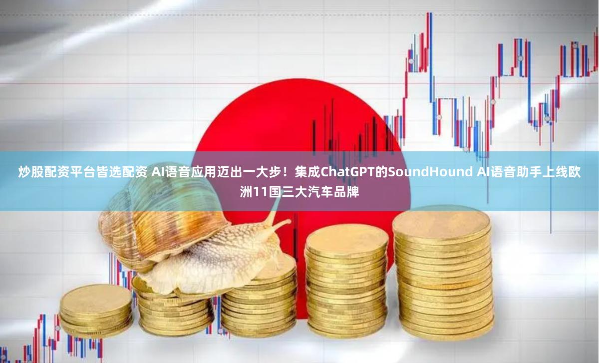 炒股配资平台皆选配资 AI语音应用迈出一大步！集成ChatGPT的SoundHound AI语音助手上线欧洲11国三大汽车品牌