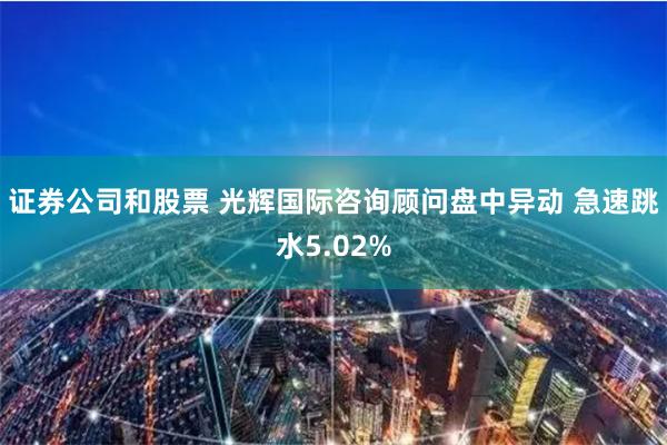 证券公司和股票 光辉国际咨询顾问盘中异动 急速跳水5.02%