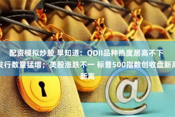 配资模拟炒股 早知道：QDII品种热度居高不下 发行数量猛增；美股涨跌不一 标普500指数创收盘新高