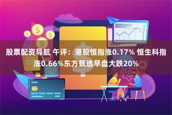 股票配资导航 午评：港股恒指涨0.17% 恒生科指涨0.66%东方甄选早盘大跌20%