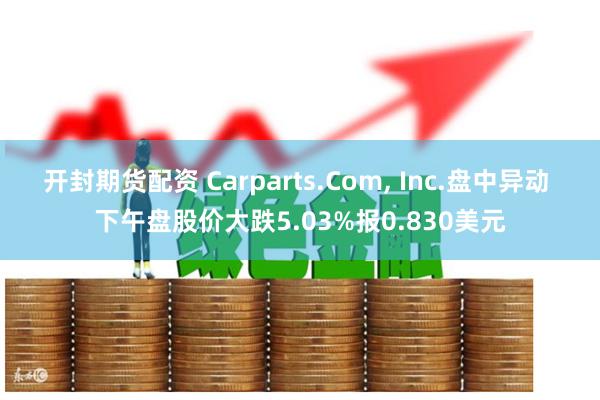 开封期货配资 Carparts.Com, Inc.盘中异动 下午盘股价大跌5.03%报0.830美元