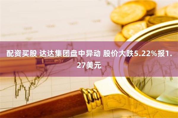 配资买股 达达集团盘中异动 股价大跌5.22%报1.27美元