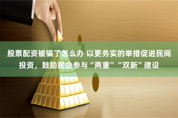 股票配资被骗了怎么办 以更务实的举措促进民间投资，鼓励民企参与“两重”“双新”建设