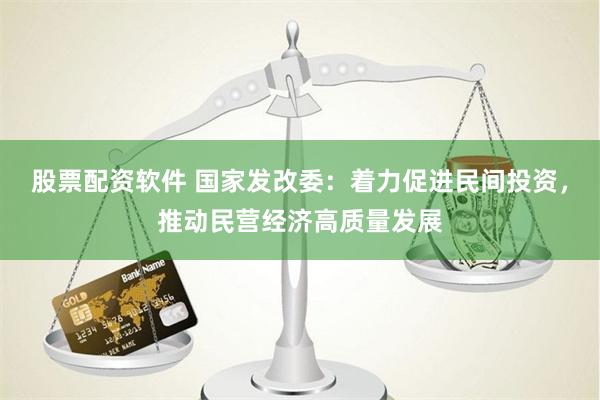 股票配资软件 国家发改委：着力促进民间投资，推动民营经济高质量发展