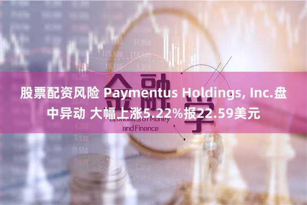 股票配资风险 Paymentus Holdings, Inc.盘中异动 大幅上涨5.22%报22.59美元