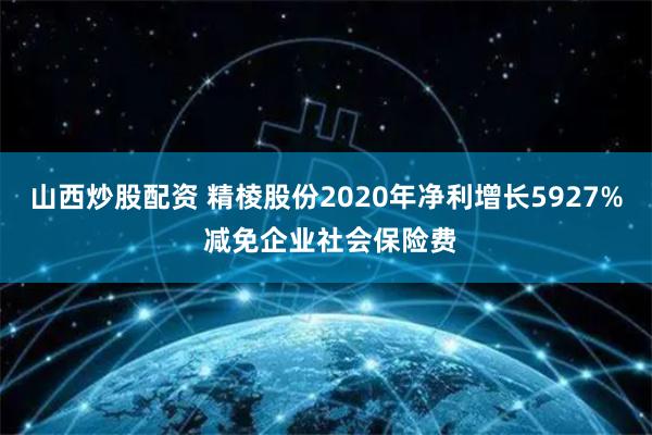 山西炒股配资 精棱股份2020年净利增长5927% 减免企业社会保险费