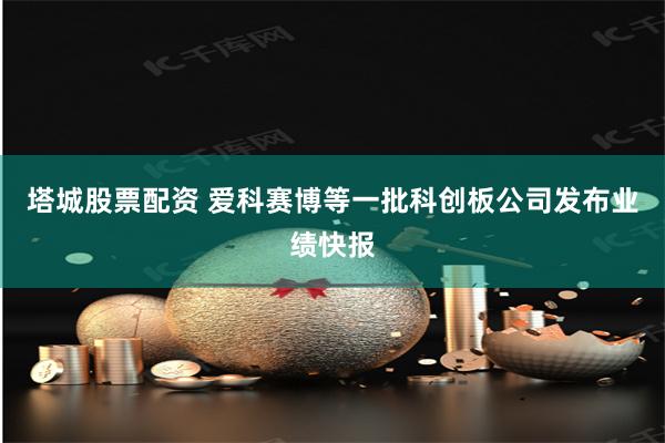 塔城股票配资 爱科赛博等一批科创板公司发布业绩快报