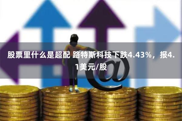 股票里什么是超配 路特斯科技下跌4.43%，报4.1美元/股