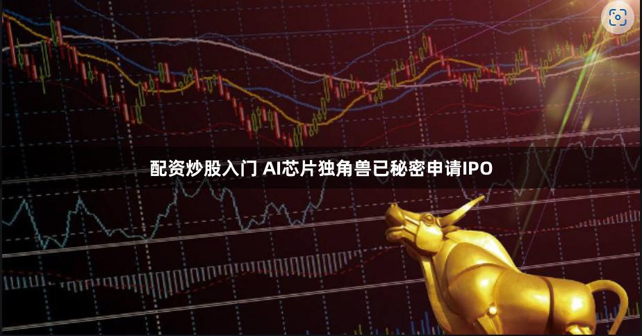 配资炒股入门 AI芯片独角兽已秘密申请IPO